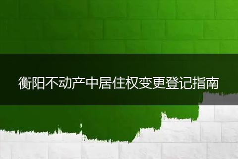衡阳不动产中居住权变更登记指南