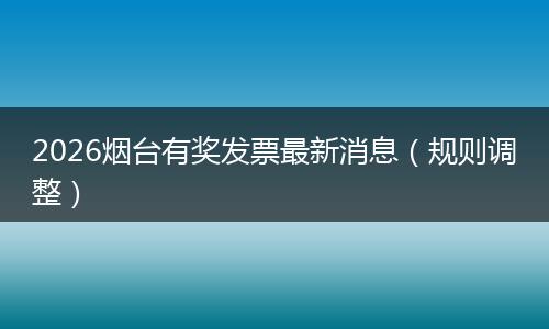 2026烟台有奖发票最新消息（规则调整）