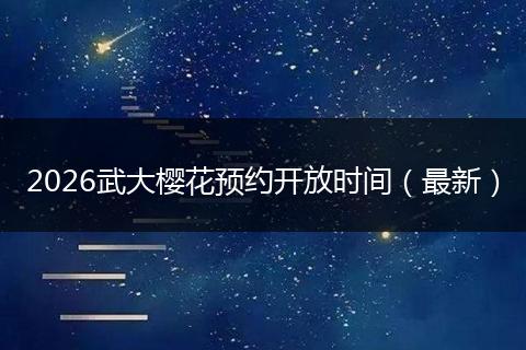 2026武大樱花预约开放时间（最新）