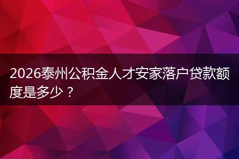 2026泰州公积金人才安家落户贷款额度是多少？