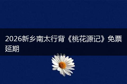2026新乡南太行背《桃花源记》免票延期