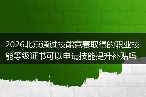 2026北京通过技能竞赛取得的职业技能等级证书可以申请技能提升补贴吗_