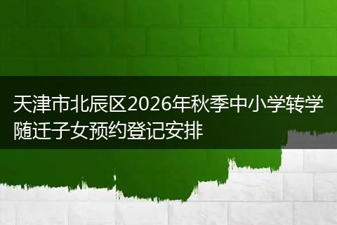 天津市北辰区2026年秋季中小学转学随迁子女预约登记安排
