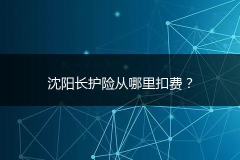 沈阳长护险从哪里扣费？
