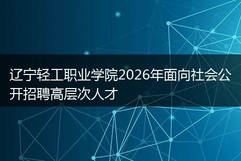 辽宁轻工职业学院2026年面向社会公开招聘高层次人才