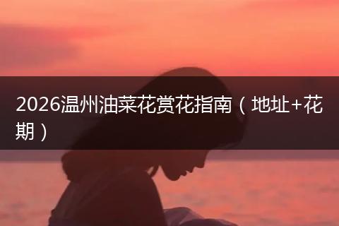 2026温州油菜花赏花指南（地址+花期）