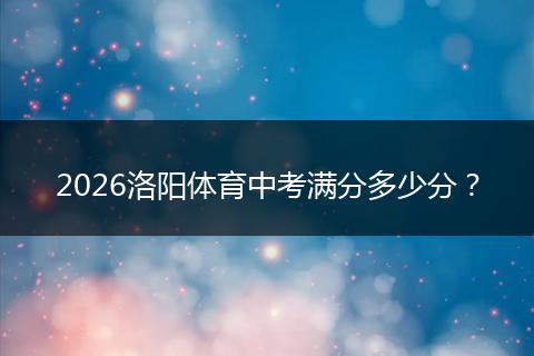 2026洛阳体育中考满分多少分？