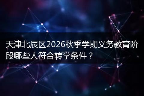 天津北辰区2026秋季学期义务教育阶段哪些人符合转学条件？