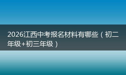 2026江西中考报名材料有哪些（初二年级+初三年级）