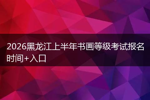 2026黑龙江上半年书画等级考试报名时间+入口