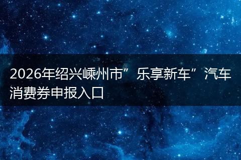 2026年绍兴嵊州市”乐享新车”汽车消费券申报入口