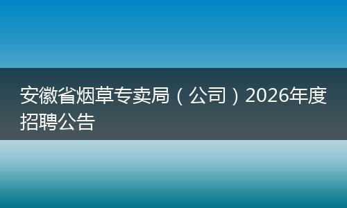 安徽省烟草专卖局（公司）2026年度招聘公告
