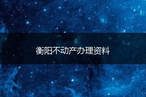 衡阳不动产办理资料