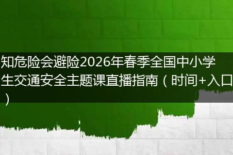 知危险会避险2026年春季全国中小学生交通安全主题课直播指南（时间+入口）