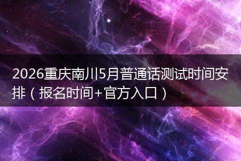 2026重庆南川5月普通话测试时间安排（报名时间+官方入口）