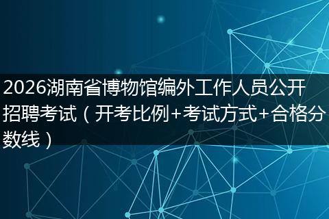 2026湖南省博物馆编外工作人员公开招聘考试（开考比例+考试方式+合格分数线）
