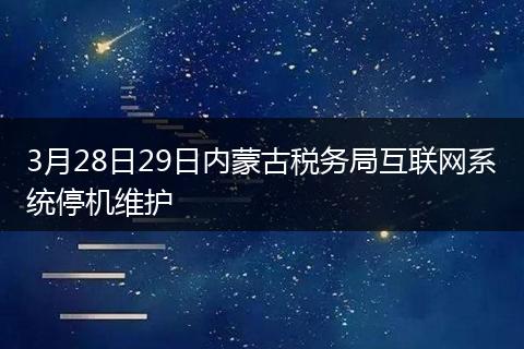 3月28日29日内蒙古税务局互联网系统停机维护