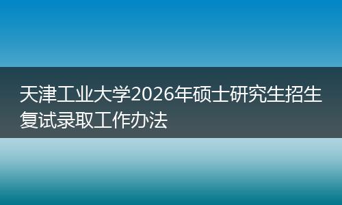 天津工业大学2026年硕士研究生招生复试录取工作办法