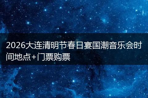 2026大连清明节春日宴国潮音乐会时间地点+门票购票