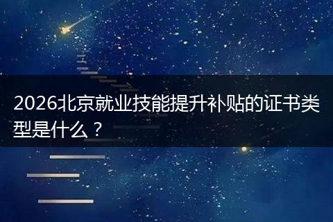 2026北京就业技能提升补贴的证书类型是什么？