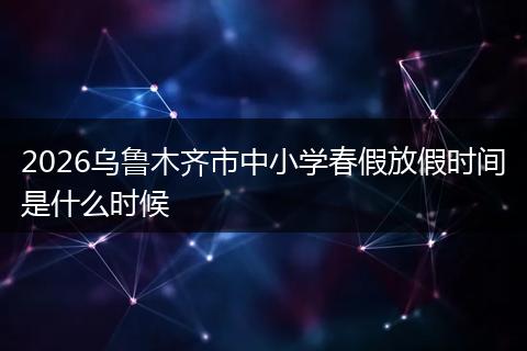 2026乌鲁木齐市中小学春假放假时间是什么时候