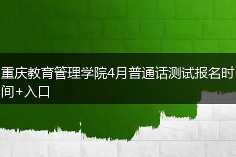 重庆教育管理学院4月普通话测试报名时间+入口