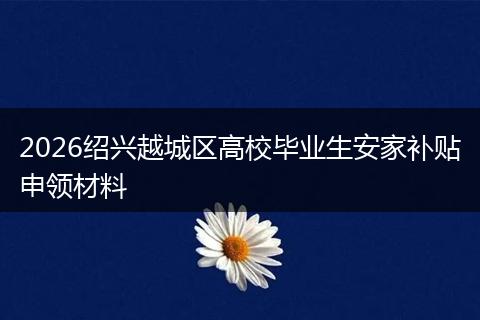 2026绍兴越城区高校毕业生安家补贴申领材料