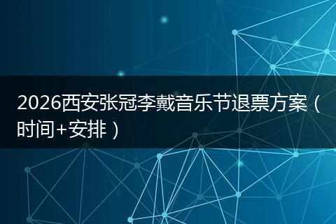 2026西安张冠李戴音乐节退票方案（时间+安排）