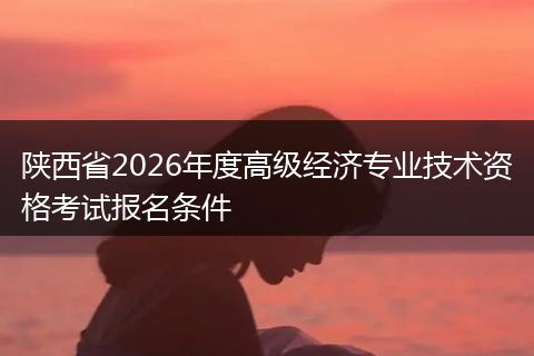 陕西省2026年度高级经济专业技术资格考试报名条件