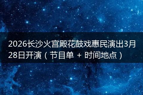 2026长沙火宫殿花鼓戏惠民演出3月28日开演（节目单 + 时间地点）