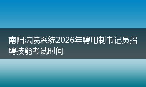南阳法院系统2026年聘用制书记员招聘技能考试时间