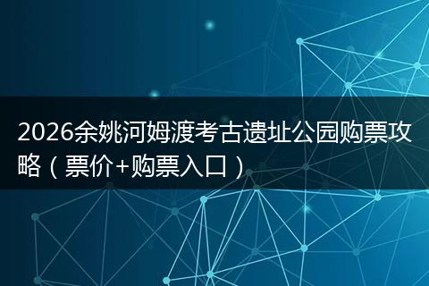 2026余姚河姆渡考古遗址公园购票攻略（票价+购票入口）
