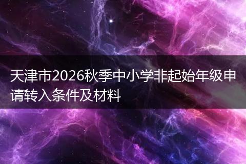 天津市2026秋季中小学非起始年级申请转入条件及材料