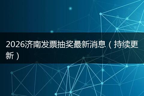 2026济南发票抽奖最新消息（持续更新）