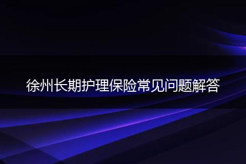 徐州长期护理保险常见问题解答