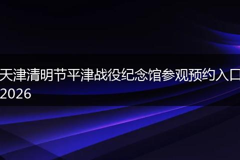 天津清明节平津战役纪念馆参观预约入口2026