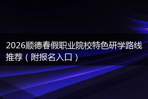 2026顺德春假职业院校特色研学路线推荐（附报名入口）