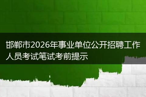 邯郸市2026年事业单位公开招聘工作人员考试笔试考前提示