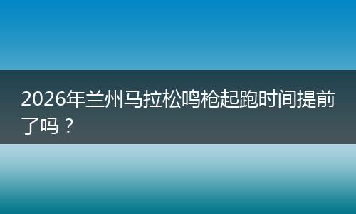 2026年兰州马拉松鸣枪起跑时间提前了吗？