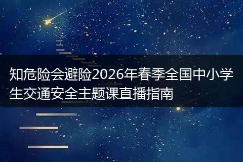 知危险会避险2026年春季全国中小学生交通安全主题课直播指南