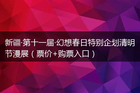 新疆·第十一届·幻想春日特别企划清明节漫展(票价+购票入口)