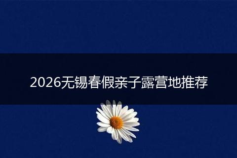 2026无锡春假亲子露营地推荐