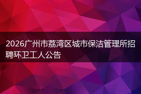 2026广州市荔湾区城市保洁管理所招聘环卫工人公告