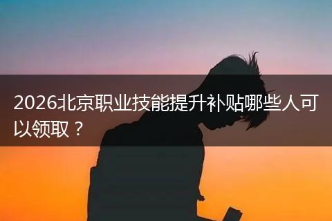 2026北京职业技能提升补贴哪些人可以领取？