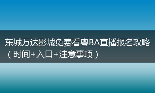 东城万达影城免费看粤BA直播报名攻略(时间+入口+注意事项)