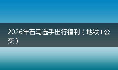 2026年石马选手出行福利（地铁+公交）