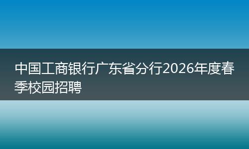 中国工商银行广东省分行2026年度春季校园招聘