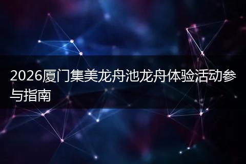 2026厦门集美龙舟池龙舟体验活动参与指南