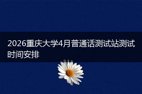 2026重庆大学4月普通话测试站测试时间安排