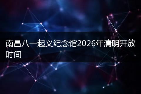 南昌八一起义纪念馆2026年清明开放时间